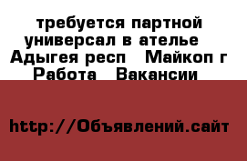 требуется партной универсал в ателье - Адыгея респ., Майкоп г. Работа » Вакансии   